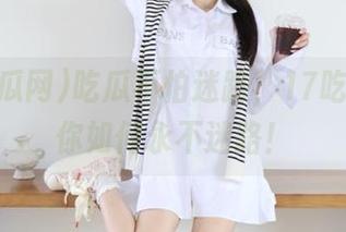 吃瓜不怕迷路,17吃瓜网教你如何永不迷路!