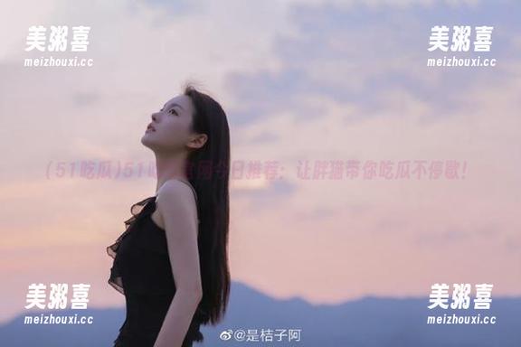51吃瓜 51吃瓜官网今日推荐:让胖猫带你吃瓜不停歇!