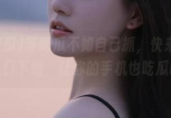 等吃瓜不如自己抓,快来51吃瓜入口下载,让你的手机也吃瓜吧!