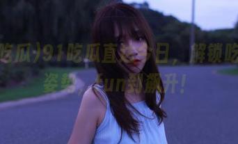 91吃瓜直达今日，解锁吃瓜新姿势，fun到飙升！