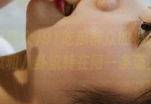 91吃瓜群众的神奇线路，西瓜和八卦流转在同一条道上！