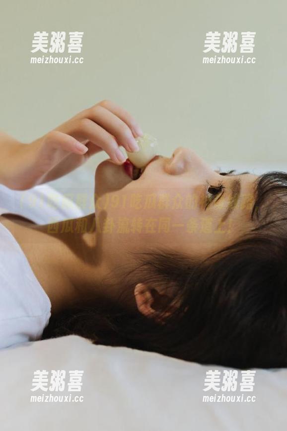 91吃瓜群众的神奇线路，西瓜和八卦流转在同一条道上！