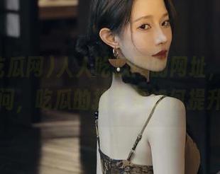 人人吃瓜网的网址，我就想问问，吃瓜的技艺要如何提升？