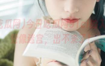 今日吃瓜网91cl的入口,感觉像迷宫,出不来了!