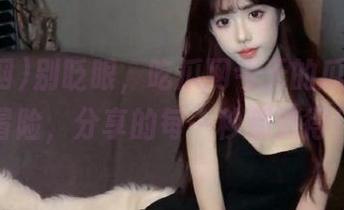 别眨眼，吃瓜网今天的瓜是个大冒险，分享的每一秒都值得！