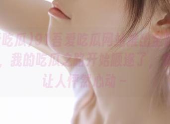 91吾爱吃瓜网站推出全新备用入口,我的吃瓜之路开始顺遂了,来吧,让人怦然心动~