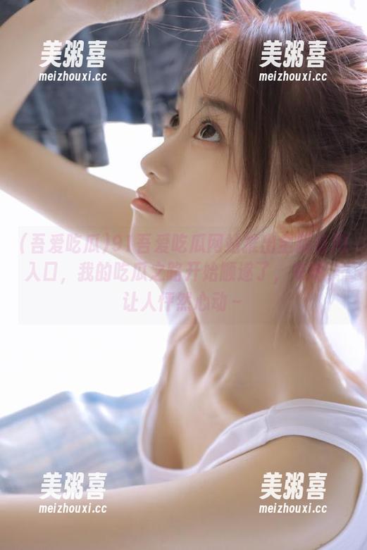 91吾爱吃瓜网站推出全新备用入口，我的吃瓜之路开始顺遂了，来吧，让人怦然心动～