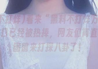 看来“黑料不打烊万里长征”的入口已经被热捧,网友们简直都要组团前来打探八卦了!