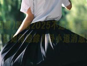 吃瓜2025不迷路，黑料网曝教你如何追踪八卦小道消息！